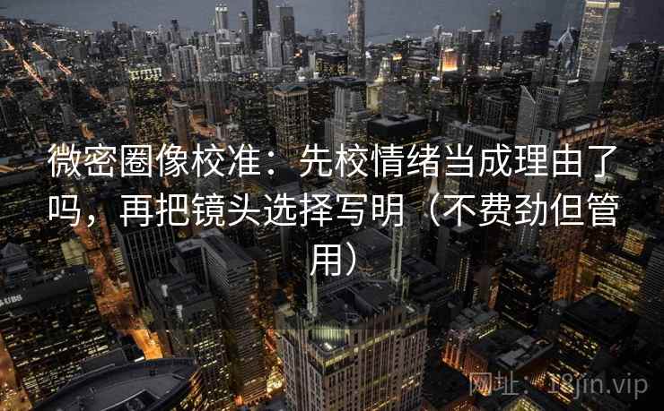 微密圈像校准：先校情绪当成理由了吗，再把镜头选择写明（不费劲但管用）