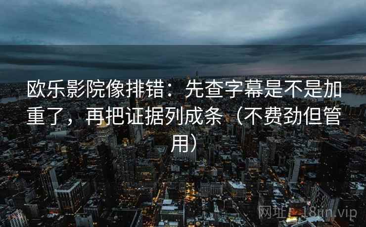 欧乐影院像排错：先查字幕是不是加重了，再把证据列成条（不费劲但管用）