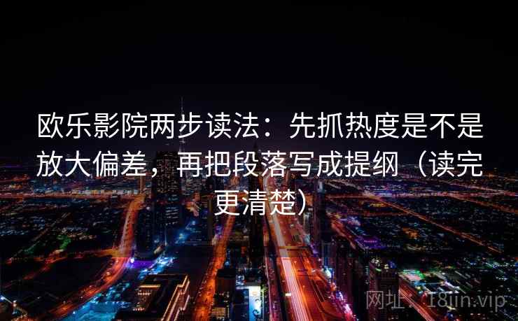 欧乐影院两步读法：先抓热度是不是放大偏差，再把段落写成提纲（读完更清楚）