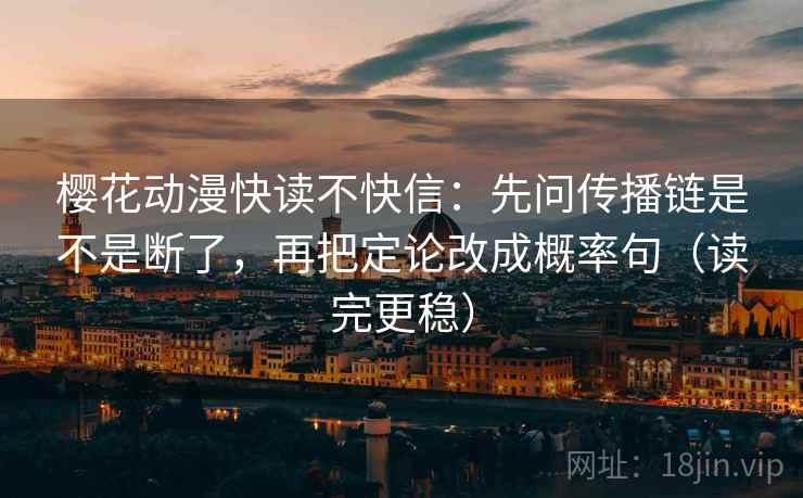 樱花动漫快读不快信:先问传播链是不是断了,再把定论改成概率句(读完更稳) 樱花动漫快读不快信:先问传播链是不是断了,再把定论改成概率句(读完更稳)