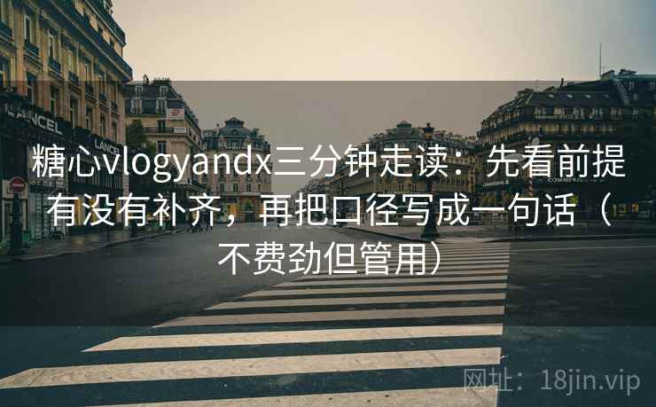 糖心vlogyandx三分钟走读：先看前提有没有补齐，再把口径写成一句话（不费劲但管用）