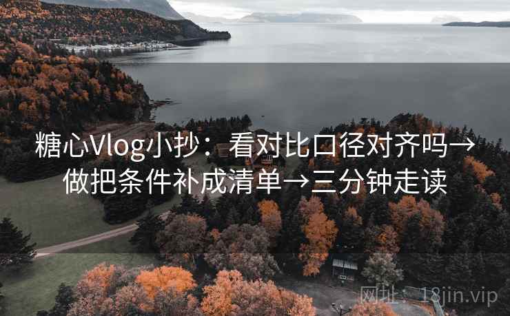 糖心Vlog小抄：看对比口径对齐吗→做把条件补成清单→三分钟走读
