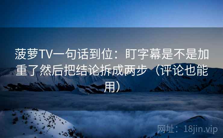 菠萝TV一句话到位：盯字幕是不是加重了然后把结论拆成两步（评论也能用）
