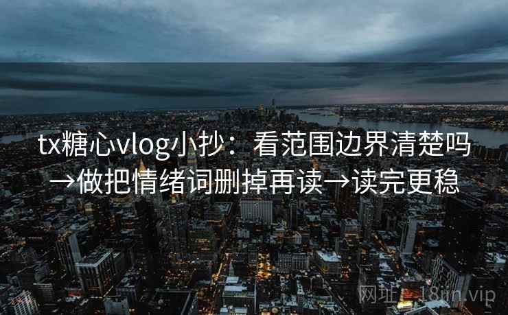 tx糖心vlog小抄：看范围边界清楚吗→做把情绪词删掉再读→读完更稳