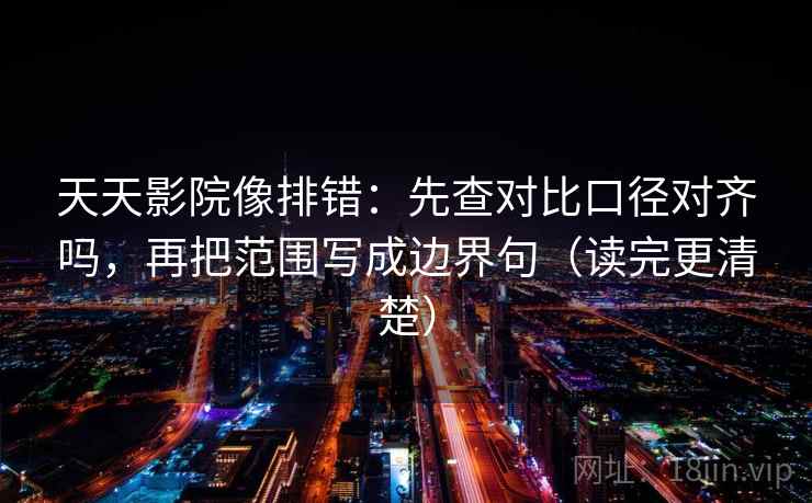 天天影院像排错：先查对比口径对齐吗，再把范围写成边界句（读完更清楚）