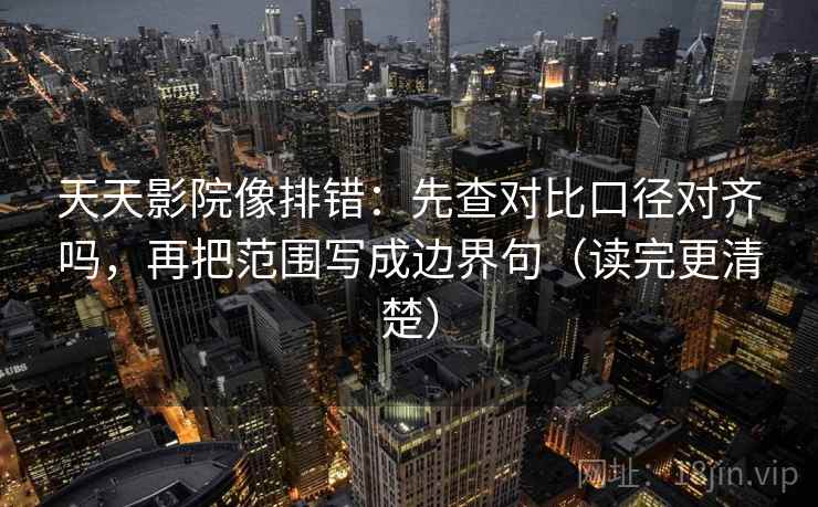 天天影院像排错：先查对比口径对齐吗，再把范围写成边界句（读完更清楚）