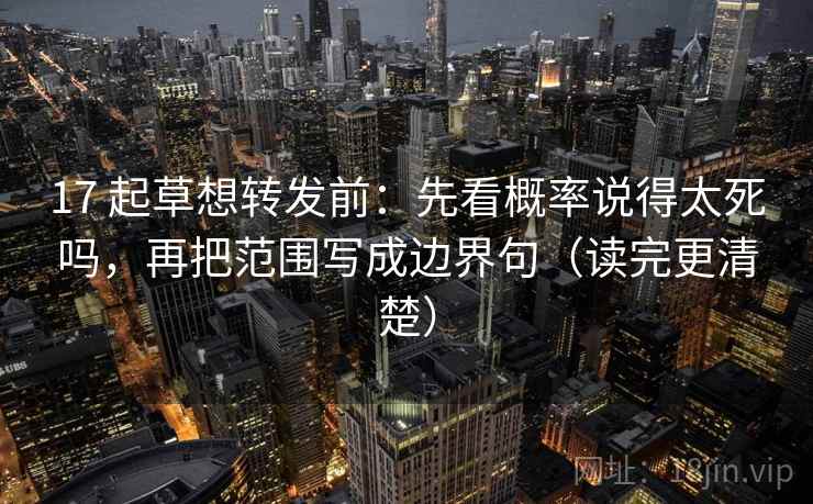 17 起草想转发前:先看概率说得太死吗,再把范围写成边界句(读完更清楚) 17 起草想转发前:先看概率说得太死吗,再把范围写成边界句(读完更清楚)