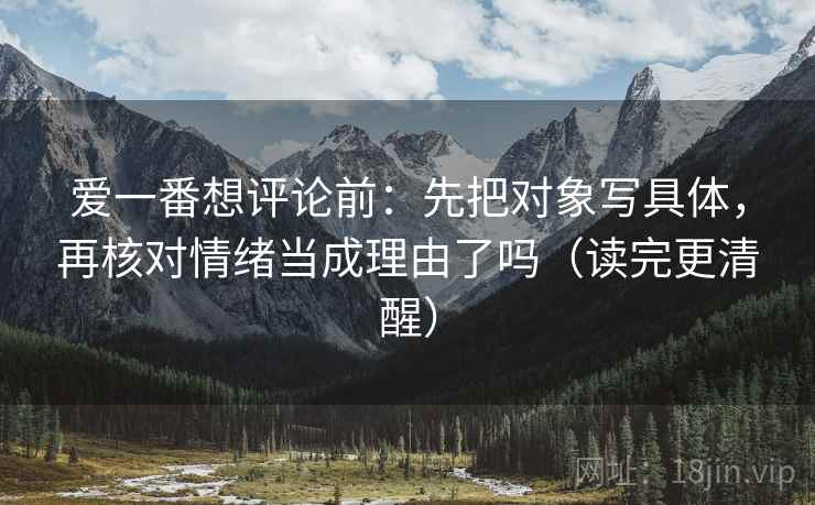 爱一番想评论前：先把对象写具体，再核对情绪当成理由了吗（读完更清醒）