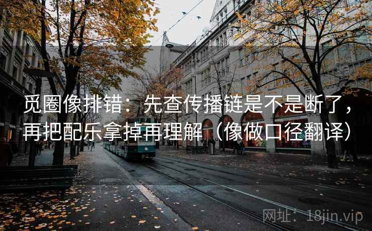 觅圈像排错:先查传播链是不是断了,再把配乐拿掉再理解(像做口径翻译) 觅圈像排错:先查传播链是不是断了,再把配乐拿掉再理解(像做口径翻译)