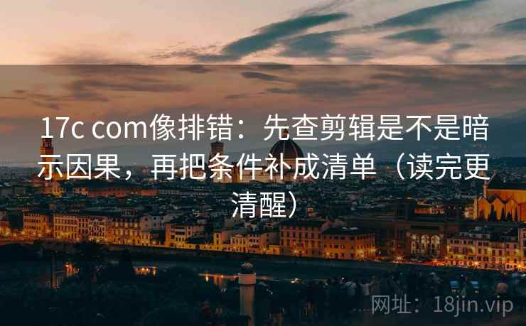 17c com像排错:先查剪辑是不是暗示因果,再把条件补成清单(读完更清醒) 17c com像排错:先查剪辑是不是暗示因果,再把条件补成清单(读完更清醒)