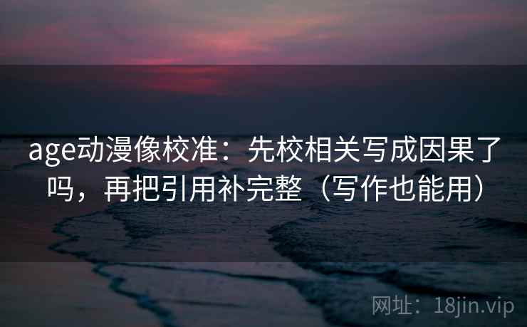 age动漫像校准:先校相关写成因果了吗,再把引用补完整(写作也能用) age动漫像校准:先校相关写成因果了吗,再把引用补完整(写作也能用)