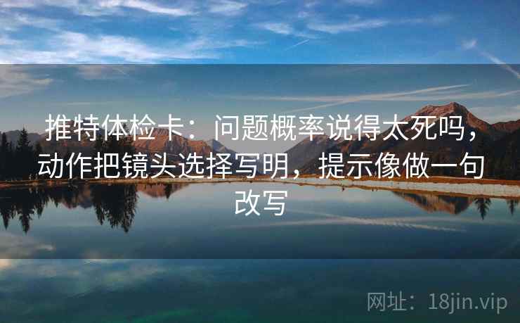 推特体检卡：问题概率说得太死吗，动作把镜头选择写明，提示像做一句改写