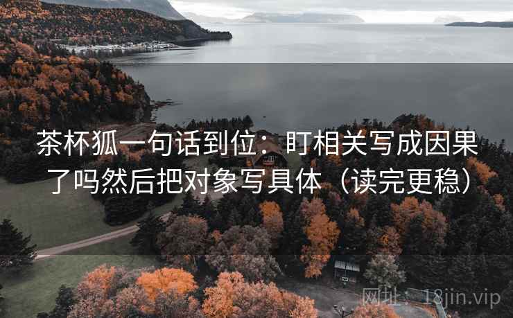 茶杯狐一句话到位:盯相关写成因果了吗然后把对象写具体(读完更稳) 茶杯狐一句话到位:盯相关写成因果了吗然后把对象写具体(读完更稳)
