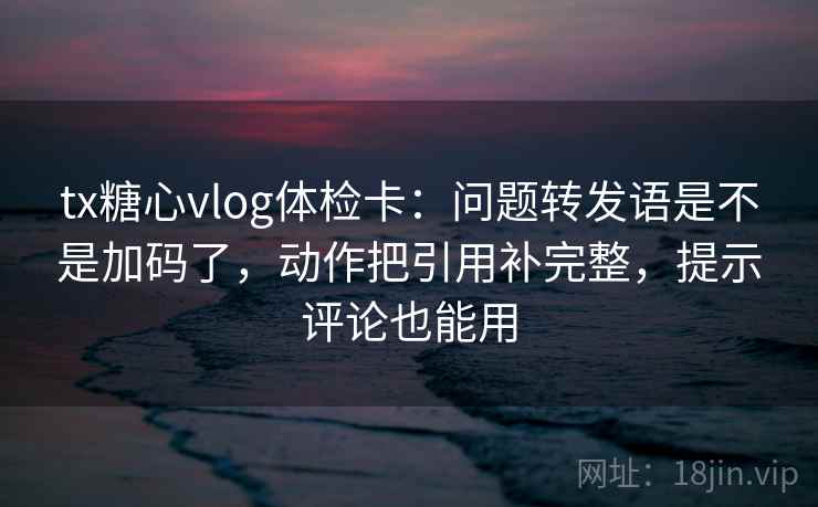 tx糖心vlog体检卡:问题转发语是不是加码了,动作把引用补完整,提示评论也能用 tx糖心vlog体检卡:问题转发语是不是加码了,动作把引用补完整,提示评论也能用