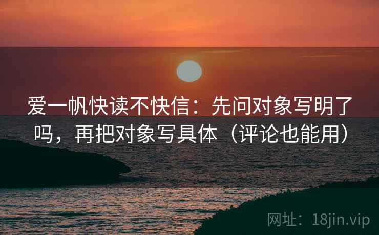 爱一帆快读不快信:先问对象写明了吗,再把对象写具体(评论也能用) 爱一帆快读不快信:先问对象写明了吗,再把对象写具体(评论也能用)