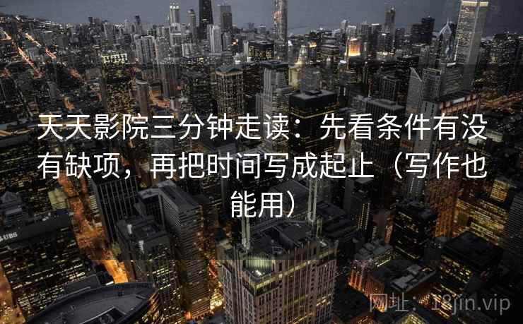 天天影院三分钟走读:先看条件有没有缺项,再把时间写成起止(写作也能用) 天天影院三分钟走读:先看条件有没有缺项,再把时间写成起止(写作也能用)