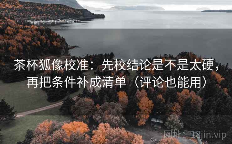 茶杯狐像校准:先校结论是不是太硬,再把条件补成清单(评论也能用) 茶杯狐像校准:先校结论是不是太硬,再把条件补成清单(评论也能用)