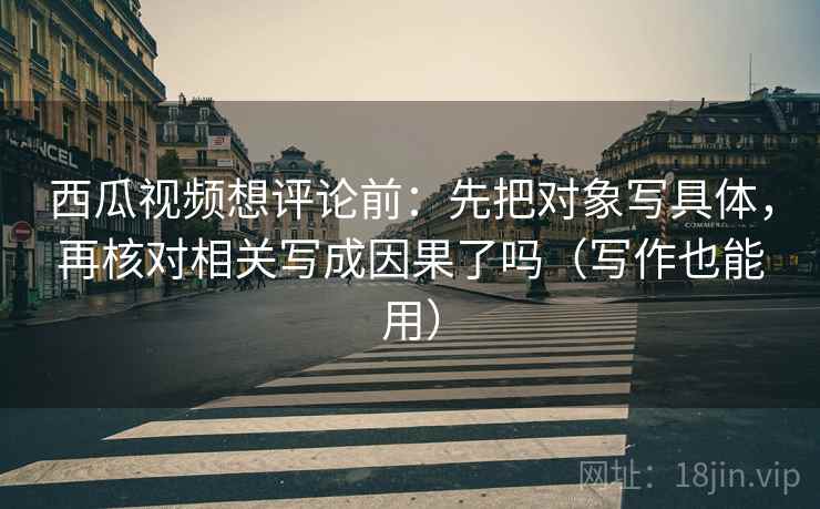 西瓜视频想评论前:先把对象写具体,再核对相关写成因果了吗(写作也能用) 西瓜视频想评论前:先把对象写具体,再核对相关写成因果了吗(写作也能用)