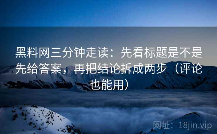 黑料网三分钟走读:先看标题是不是先给答案,再把结论拆成两步(评论也能用) 黑料网三分钟走读:先看标题是不是先给答案,再把结论拆成两步(评论也能用)