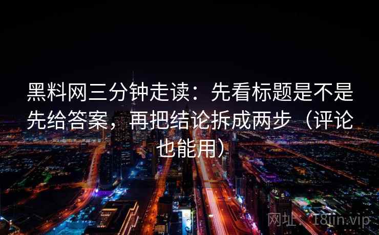 黑料网三分钟走读:先看标题是不是先给答案,再把结论拆成两步(评论也能用) 黑料网三分钟走读:先看标题是不是先给答案,再把结论拆成两步(评论也能用)