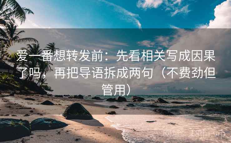爱一番想转发前:先看相关写成因果了吗,再把导语拆成两句(不费劲但管用) 爱一番想转发前:先看相关写成因果了吗,再把导语拆成两句(不费劲但管用)