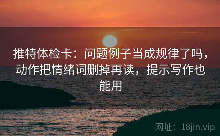 推特体检卡:问题例子当成规律了吗,动作把情绪词删掉再读,提示写作也能用 推特体检卡:问题例子当成规律了吗,动作把情绪词删掉再读,提示写作也能用