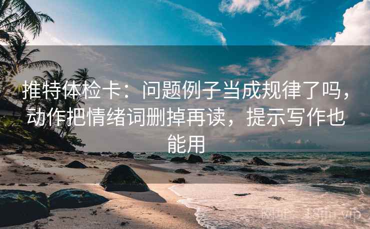 推特体检卡:问题例子当成规律了吗,动作把情绪词删掉再读,提示写作也能用 推特体检卡:问题例子当成规律了吗,动作把情绪词删掉再读,提示写作也能用