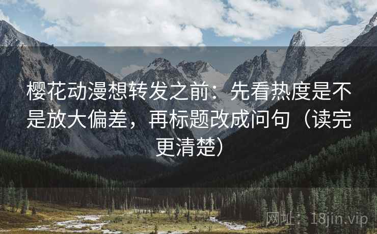 樱花动漫想转发之前:先看热度是不是放大偏差,再标题改成问句(读完更清楚) 樱花动漫想转发之前:先看热度是不是放大偏差,再标题改成问句(读完更清楚)