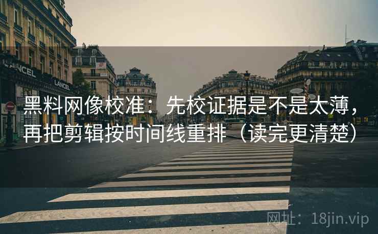 黑料网像校准：先校证据是不是太薄，再把剪辑按时间线重排（读完更清楚）