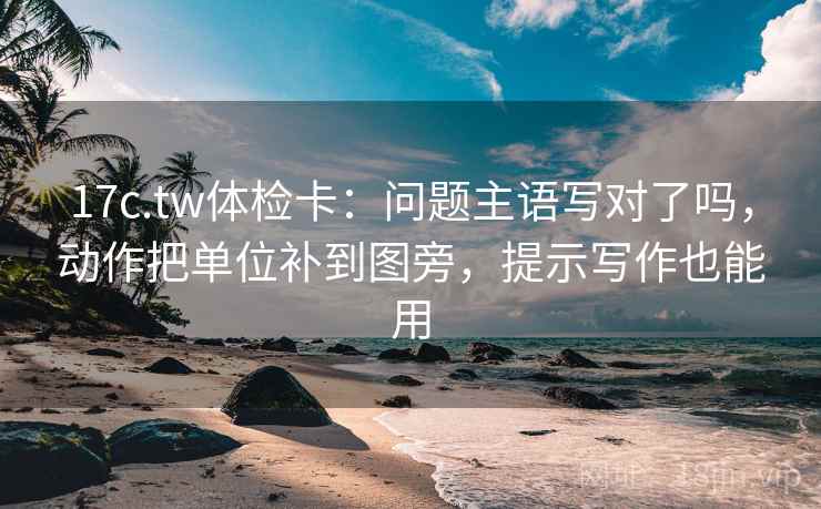 17c.tw体检卡:问题主语写对了吗,动作把单位补到图旁,提示写作也能用 17c.tw体检卡:问题主语写对了吗,动作把单位补到图旁,提示写作也能用