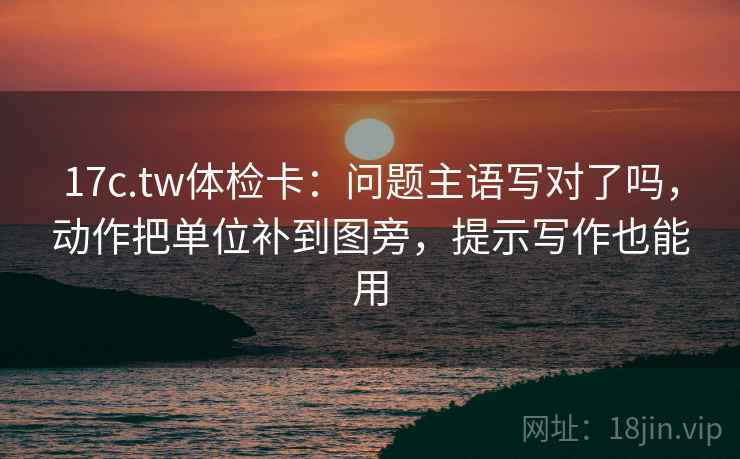 17c.tw体检卡:问题主语写对了吗,动作把单位补到图旁,提示写作也能用 17c.tw体检卡:问题主语写对了吗,动作把单位补到图旁,提示写作也能用