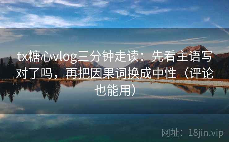 tx糖心vlog三分钟走读:先看主语写对了吗,再把因果词换成中性(评论也能用) tx糖心vlog三分钟走读:先看主语写对了吗,再把因果词换成中性(评论也能用)