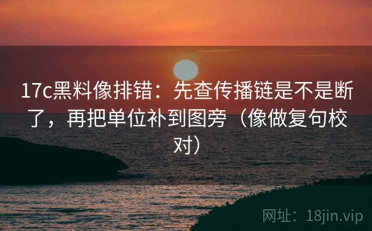 17c黑料像排错:先查传播链是不是断了,再把单位补到图旁(像做复句校对) 17c黑料像排错:先查传播链是不是断了,再把单位补到图旁(像做复句校对)
