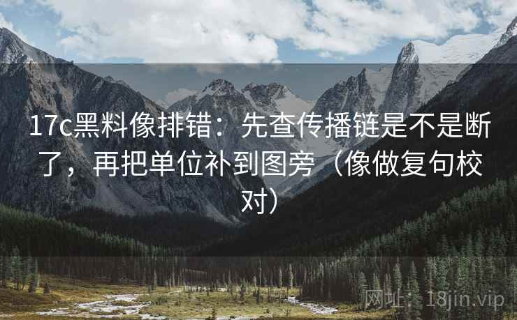 17c黑料像排错:先查传播链是不是断了,再把单位补到图旁(像做复句校对) 17c黑料像排错:先查传播链是不是断了,再把单位补到图旁(像做复句校对)