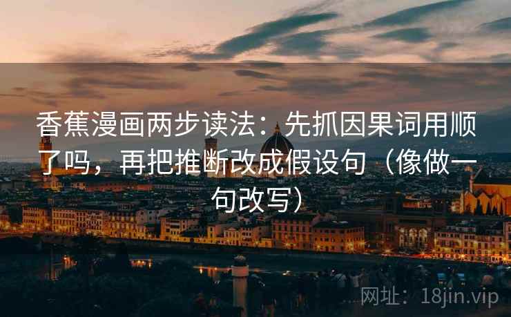香蕉漫画两步读法:先抓因果词用顺了吗,再把推断改成假设句(像做一句改写) 香蕉漫画两步读法:先抓因果词用顺了吗,再把推断改成假设句(像做一句改写)
