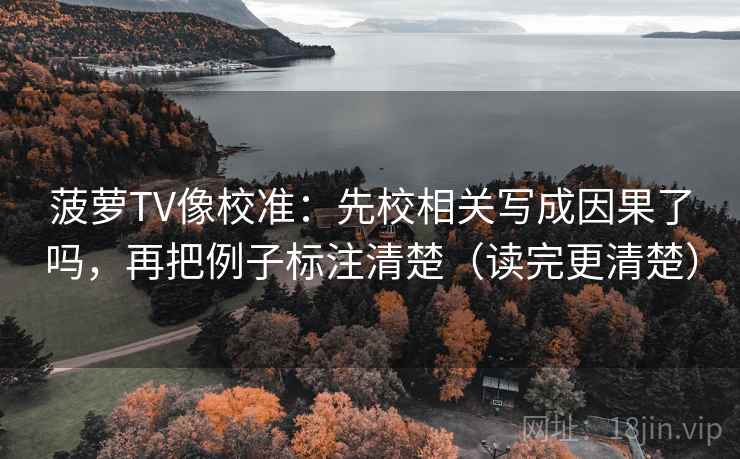 菠萝TV像校准:先校相关写成因果了吗,再把例子标注清楚(读完更清楚) 菠萝TV像校准:先校相关写成因果了吗,再把例子标注清楚(读完更清楚)