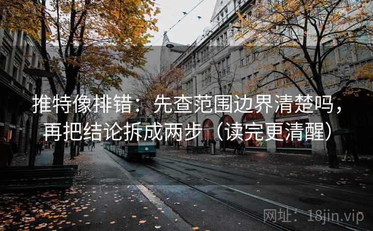 推特像排错:先查范围边界清楚吗,再把结论拆成两步(读完更清醒) 推特像排错:先查范围边界清楚吗,再把结论拆成两步(读完更清醒)
