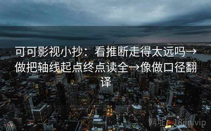 可可影视小抄:看推断走得太远吗→做把轴线起点终点读全→像做口径翻译 可可影视小抄:看推断走得太远吗→做把轴线起点终点读全→像做口径翻译
