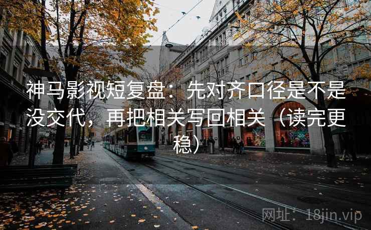 神马影视短复盘:先对齐口径是不是没交代,再把相关写回相关(读完更稳) 神马影视短复盘:先对齐口径是不是没交代,再把相关写回相关(读完更稳)