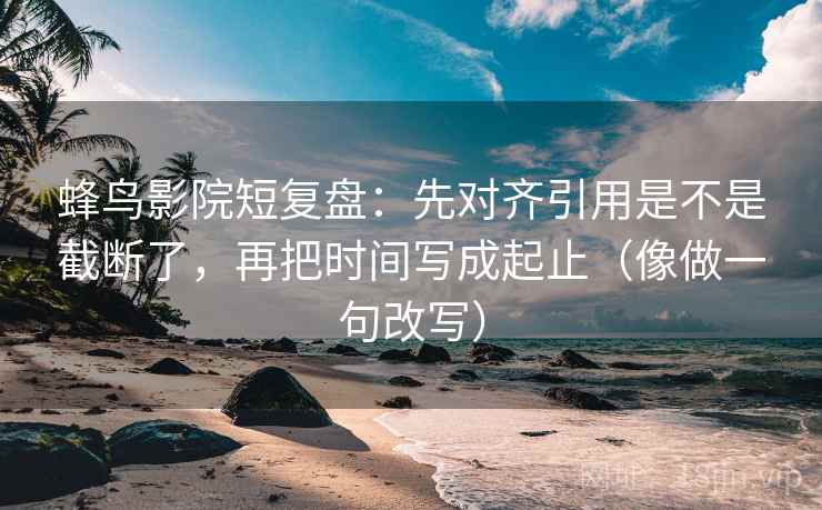 蜂鸟影院短复盘:先对齐引用是不是截断了,再把时间写成起止(像做一句改写) 蜂鸟影院短复盘:先对齐引用是不是截断了,再把时间写成起止(像做一句改写)