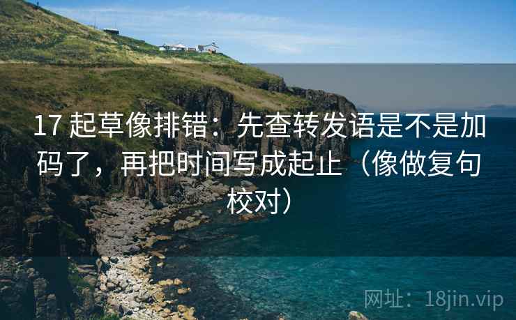 17 起草像排错:先查转发语是不是加码了,再把时间写成起止(像做复句校对) 17 起草像排错:先查转发语是不是加码了,再把时间写成起止(像做复句校对)