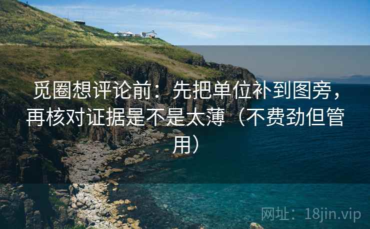 觅圈想评论前:先把单位补到图旁,再核对证据是不是太薄(不费劲但管用) 觅圈想评论前:先把单位补到图旁,再核对证据是不是太薄(不费劲但管用)