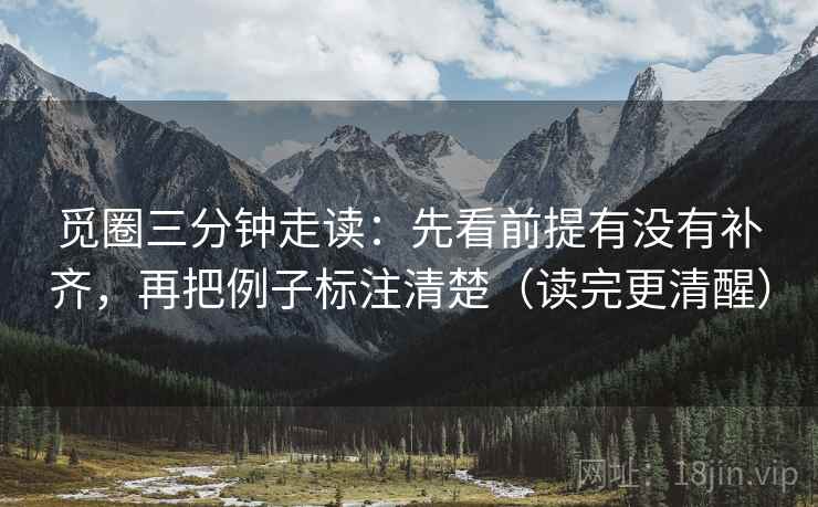 觅圈三分钟走读:先看前提有没有补齐,再把例子标注清楚(读完更清醒) 觅圈三分钟走读:先看前提有没有补齐,再把例子标注清楚(读完更清醒)