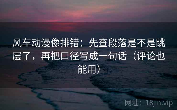 风车动漫像排错:先查段落是不是跳层了,再把口径写成一句话(评论也能用) 风车动漫像排错:先查段落是不是跳层了,再把口径写成一句话(评论也能用)