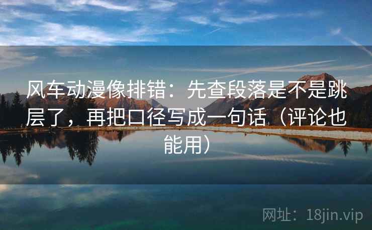 风车动漫像排错:先查段落是不是跳层了,再把口径写成一句话(评论也能用) 风车动漫像排错:先查段落是不是跳层了,再把口径写成一句话(评论也能用)