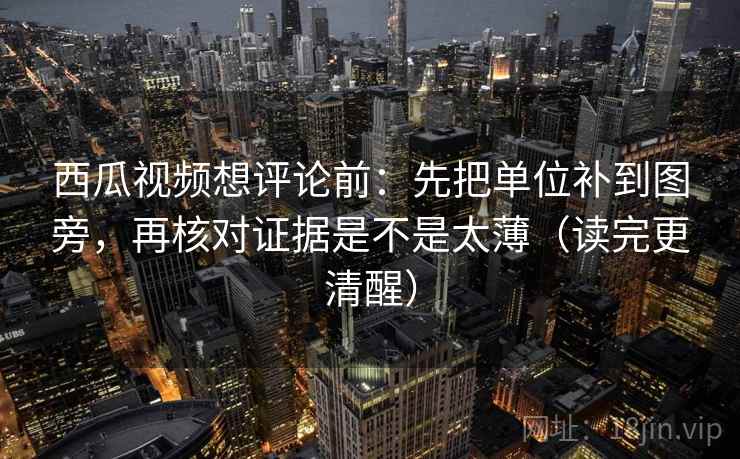 西瓜视频想评论前:先把单位补到图旁,再核对证据是不是太薄(读完更清醒) 西瓜视频想评论前:先把单位补到图旁,再核对证据是不是太薄(读完更清醒)
