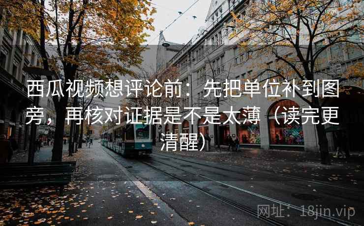 西瓜视频想评论前:先把单位补到图旁,再核对证据是不是太薄(读完更清醒) 西瓜视频想评论前:先把单位补到图旁,再核对证据是不是太薄(读完更清醒)