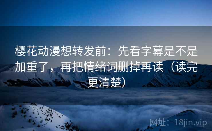 樱花动漫想转发前：先看字幕是不是加重了，再把情绪词删掉再读（读完更清楚）