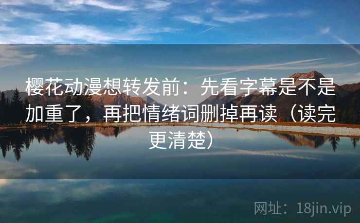 樱花动漫想转发前：先看字幕是不是加重了，再把情绪词删掉再读（读完更清楚）