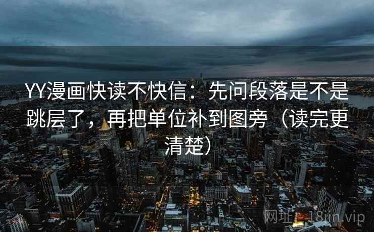 YY漫画快读不快信:先问段落是不是跳层了,再把单位补到图旁(读完更清楚) YY漫画快读不快信:先问段落是不是跳层了,再把单位补到图旁(读完更清楚)